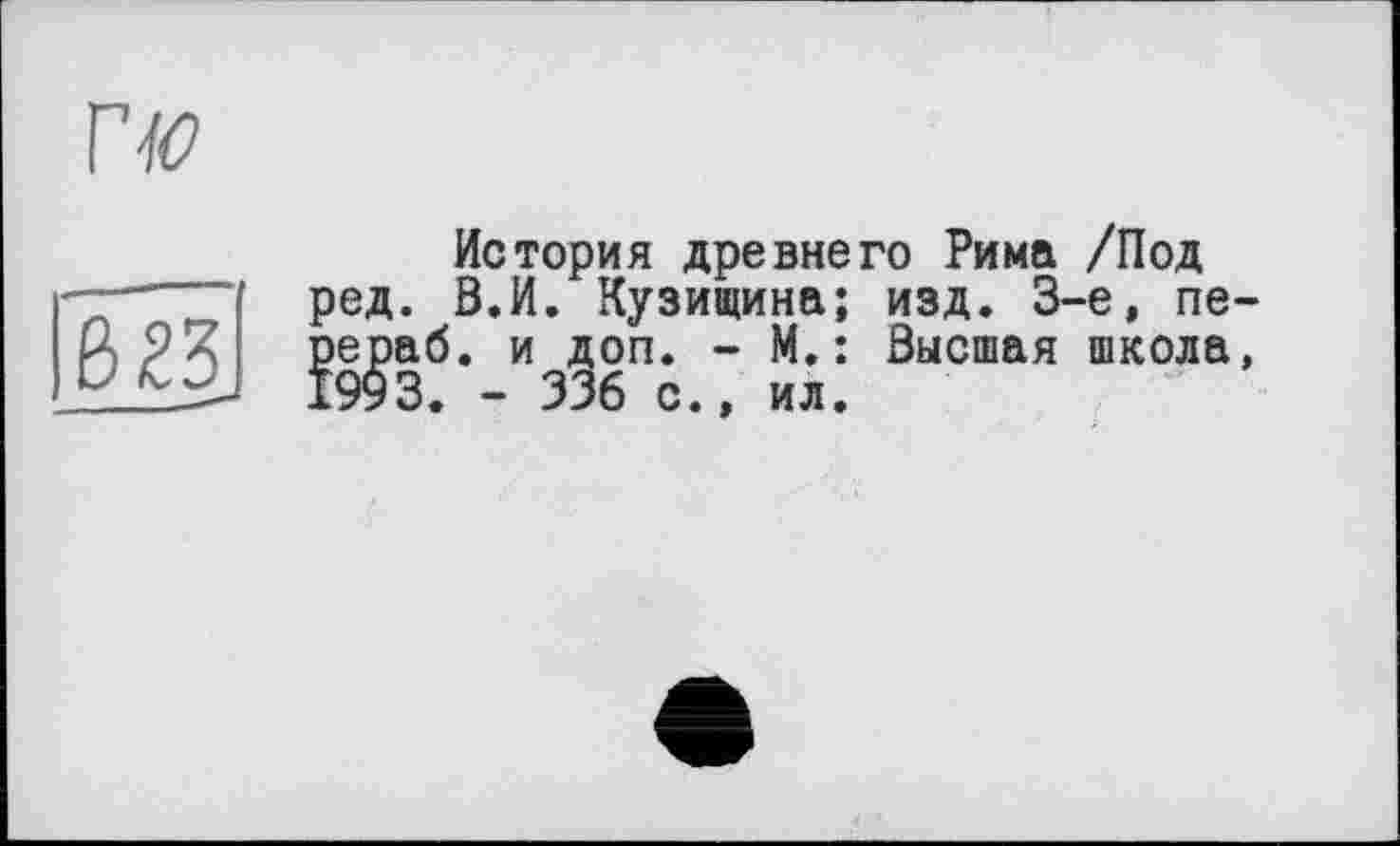 ﻿История древнего Рима /Под ред. В.И. Кузищина; изд. 3-є, пе-рераб. и доп. - М.: Высшая школа, 1993. - 336 с., ил.